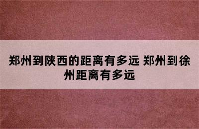 郑州到陕西的距离有多远 郑州到徐州距离有多远